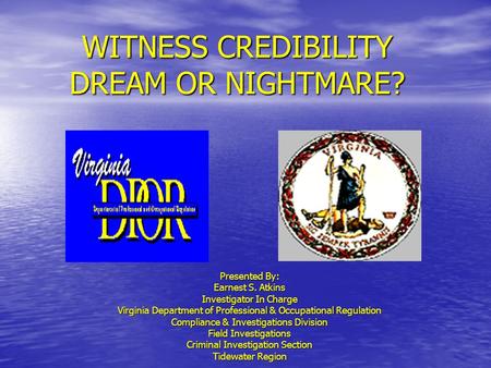 WITNESS CREDIBILITY DREAM OR NIGHTMARE? Presented By: Earnest S. Atkins Investigator In Charge Virginia Department of Professional & Occupational Regulation.