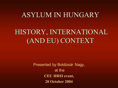 ASYLUM IN HUNGARY HISTORY, INTERNATIONAL (AND EU) CONTEXT Presented by Boldizsár Nagy, at the CEU HRSI event, 20 October 2004.