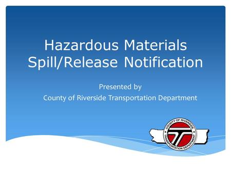 Hazardous Materials Spill/Release Notification Presented by County of Riverside Transportation Department.