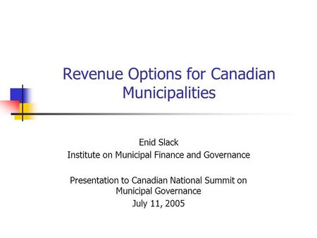 Revenue Options for Canadian Municipalities Enid Slack Institute on Municipal Finance and Governance Presentation to Canadian National Summit on Municipal.