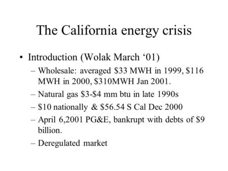 The California energy crisis Introduction (Wolak March ‘01) –Wholesale: averaged $33 MWH in 1999, $116 MWH in 2000, $310MWH Jan 2001. –Natural gas $3-$4.