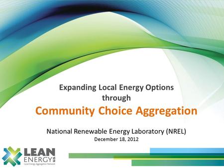 Expanding Local Energy Options through Community Choice Aggregation National Renewable Energy Laboratory (NREL) December 18, 2012.