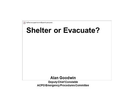 Shelter or Evacuate? Alan Goodwin Deputy Chief Constable ACPO Emergency Procedures Committee.