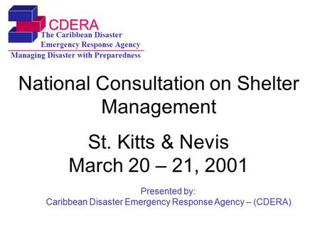 CDERA The Caribbean Disaster Emergency Response Agency Managing Disaster with Preparedness National Consultation on Shelter Management St. Kitts & Nevis.
