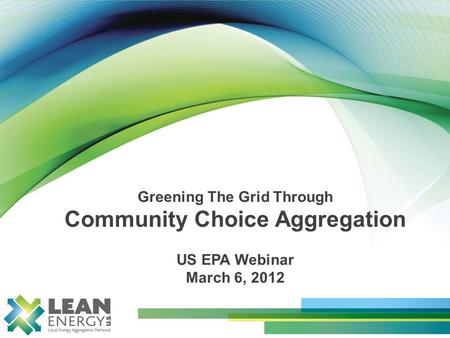 Greening The Grid Through Community Choice Aggregation US EPA Webinar March 6, 2012.