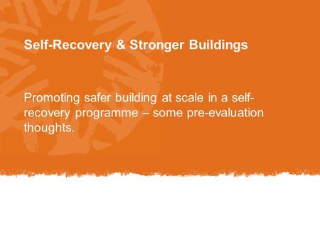 Self-Recovery & Stronger Buildings Promoting safer building at scale in a self- recovery programme – some pre-evaluation thoughts.