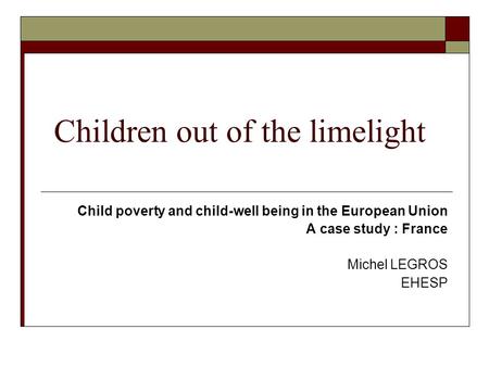 Children out of the limelight Child poverty and child-well being in the European Union A case study : France Michel LEGROS EHESP.