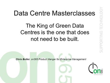 Data Centre Masterclasses The King of Green Data Centres is the one that does not need to be built. Chris Butler, on365 Product Manger for Enterprise Management.