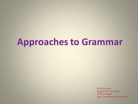 Approaches to Grammar Ed McCorduck English 402--Grammar SUNY Cortland