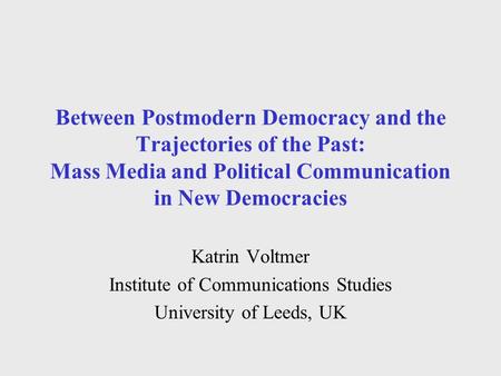 Between Postmodern Democracy and the Trajectories of the Past: Mass Media and Political Communication in New Democracies Katrin Voltmer Institute of Communications.