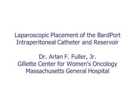 Laparoscopic Placement of the BardPort Intraperitoneal Catheter and Reservoir Dr. Arlan F. Fuller, Jr. Gillette Center for Women's Oncology Massachusetts.