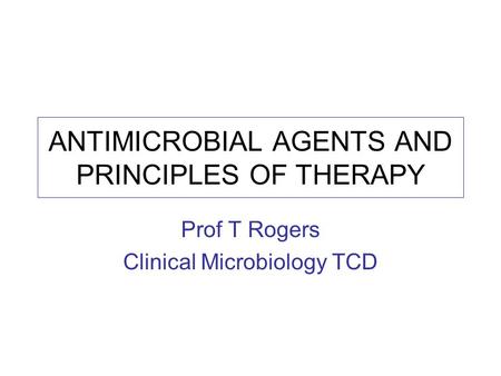 ANTIMICROBIAL AGENTS AND PRINCIPLES OF THERAPY Prof T Rogers Clinical Microbiology TCD.
