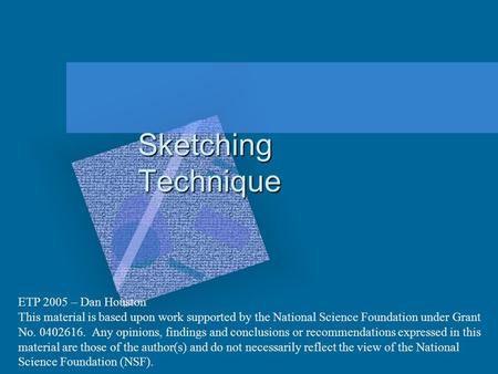 Sketching Technique ETP 2005 – Dan Houston This material is based upon work supported by the National Science Foundation under Grant No. 0402616. Any opinions,