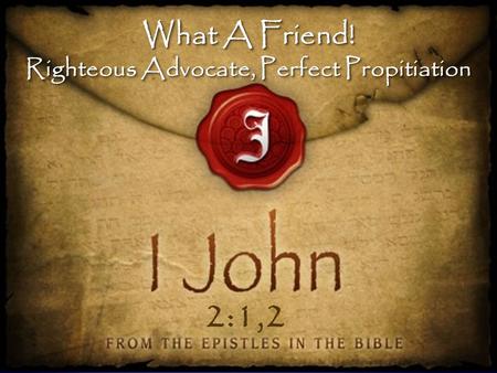 What A Friend! Righteous Advocate, Perfect Propitiation What A Friend! Righteous Advocate, Perfect Propitiation 2:1,2.