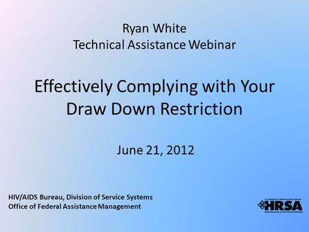 Effectively Complying with Your Draw Down Restriction June 21, 2012 Ryan White Technical Assistance Webinar HIV/AIDS Bureau, Division of Service Systems.