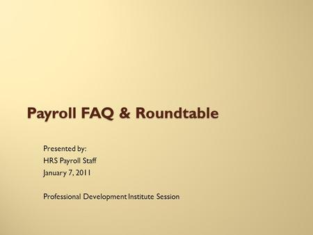 Payroll FAQ & Roundtable Presented by: HRS Payroll Staff January 7, 2011 Professional Development Institute Session.