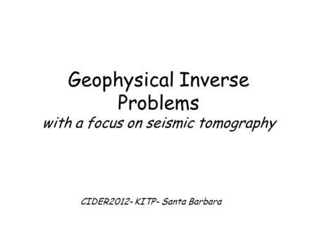 Geophysical Inverse Problems with a focus on seismic tomography CIDER2012- KITP- Santa Barbara.