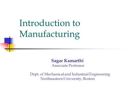 Introduction to Manufacturing Sagar Kamarthi Associate Professor Dept. of Mechanical and Industrial Engineering Northeastern University, Boston.