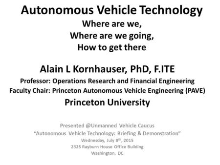 Autonomous Vehicle Technology Where are we, Where are we going, How to get there Alain L Kornhauser, PhD, F.ITE Professor: Operations Research and Financial.