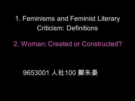 1. Feminisms and Feminist Literary Criticism: Definitions 2. Woman: Created or Constructed? 9653001 人社 100 鄭朱晏.