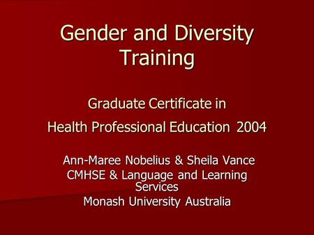 Gender and Diversity Training Graduate Certificate in Health Professional Education 2004 Ann-Maree Nobelius & Sheila Vance Ann-Maree Nobelius & Sheila.