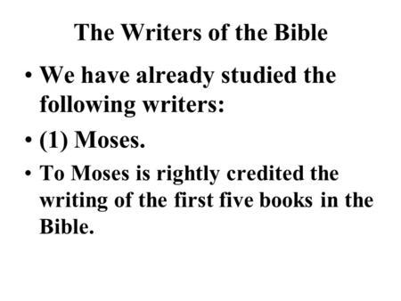 The Writers of the Bible We have already studied the following writers: (1) Moses. To Moses is rightly credited the writing of the first five books in.