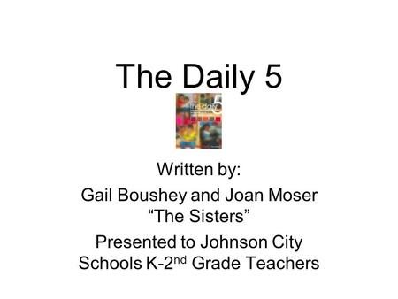 The Daily 5 Written by: Gail Boushey and Joan Moser “The Sisters”