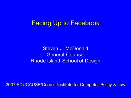 Facing Up to Facebook Steven J. McDonald General Counsel Rhode Island School of Design 2007 EDUCAUSE/Cornell Institute for Computer Policy & Law.