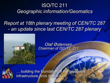 ISO/TC 211 Geographic information/Geomatics Report at 18th plenary meeting of CEN/TC 287 - an update since last CEN/TC 287 plenary Olaf Østensen Chairman.
