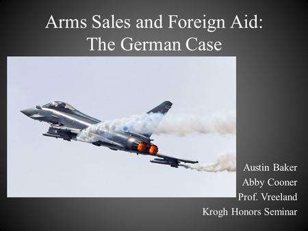 Arms Sales and Foreign Aid: The German Case Austin Baker Abby Cooner Prof. Vreeland Krogh Honors Seminar.