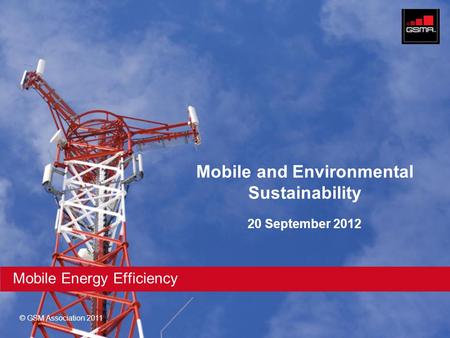 © GSM Association 2011 Mobile Energy Efficiency Mobile and Environmental Sustainability 20 September 2012.