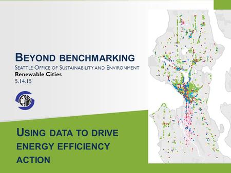 B EYOND BENCHMARKING S EATTLE O FFICE OF S USTAINABILITY AND E NVIRONMENT Renewable Cities 5.14.15 U SING DATA TO DRIVE ENERGY EFFICIENCY ACTION.