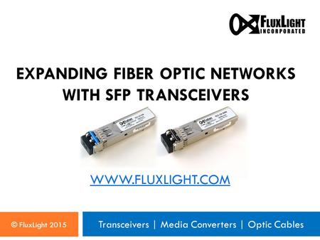 Transceivers | Media Converters | Optic Cables WWW.FLUXLIGHT.COM © FluxLight 2015 EXPANDING FIBER OPTIC NETWORKS WITH SFP TRANSCEIVERS.