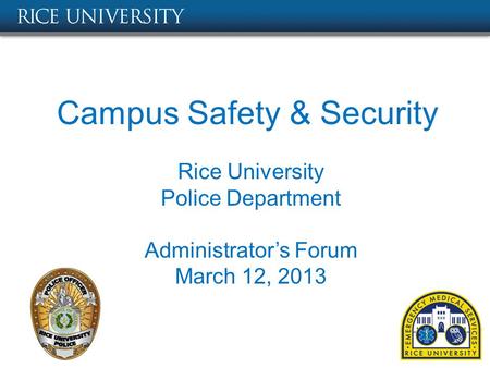 Campus Safety & Security Rice University Police Department Administrator’s Forum March 12, 2013.
