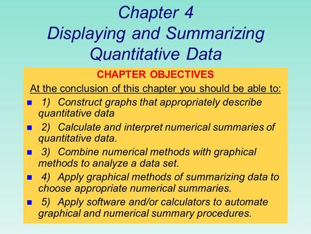 Chapter 4 Displaying and Summarizing Quantitative Data CHAPTER OBJECTIVES At the conclusion of this chapter you should be able to: n 1)Construct graphs.