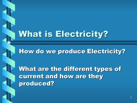 1 What is Electricity? How do we produce Electricity? What are the different types of current and how are they produced?