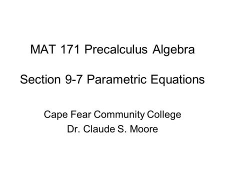 MAT 171 Precalculus Algebra Section 9-7 Parametric Equations Cape Fear Community College Dr. Claude S. Moore.