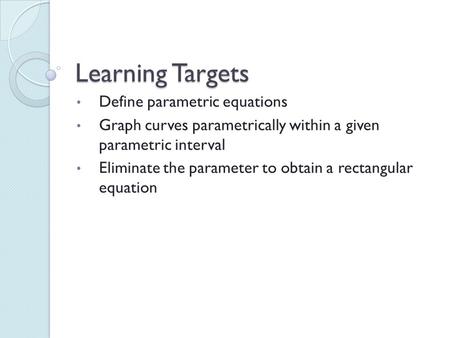 Learning Targets Define parametric equations Graph curves parametrically within a given parametric interval Eliminate the parameter to obtain a rectangular.