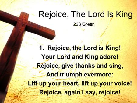 Rejoice, The Lord Is King 1. Rejoice, the Lord is King! Your Lord and King adore! Rejoice, give thanks and sing, And triumph evermore: Lift up your heart,