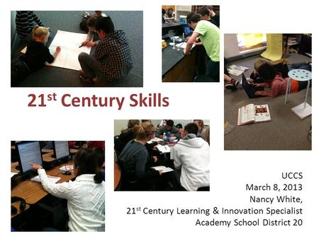 21 st Century Skills UCCS March 8, 2013 Nancy White, 21 st Century Learning & Innovation Specialist Academy School District 20.