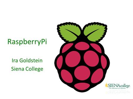 RaspberryPi Ira Goldstein Siena College. What is a Raspberry Pi? University of Cambridge’s Computer Laboratory – Decline in skill level – Designed for.