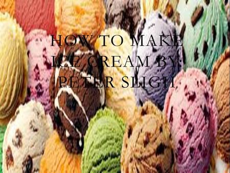 HOW TO MAKE ICE CREAM BY: PETER SLIGH. INGREDIENTS FOR ICE CREAM *½ CUP COLD MILK *1 TABLESPOON OF WHATEVER FLAVORING *1(14 OZ) CAN SWEETENED CONDENSED.