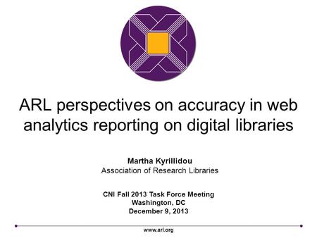 Www.arl.org ARL perspectives on accuracy in web analytics reporting on digital libraries CNI Fall 2013 Task Force Meeting Washington, DC December 9, 2013.