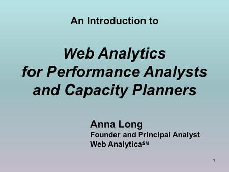 1 An Introduction to W eb Analytics for Performance Analysts and Capacity Planners Anna Long Founder and Principal Analyst Web Analytica SM.