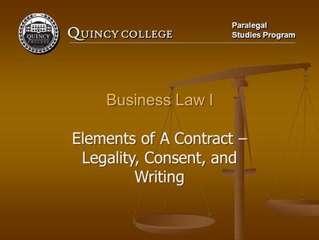 Q UINCY COLLEGE Paralegal Studies Program Paralegal Studies Program Business Law I Elements of A Contract – Legality, Consent, and Writing Business Law.