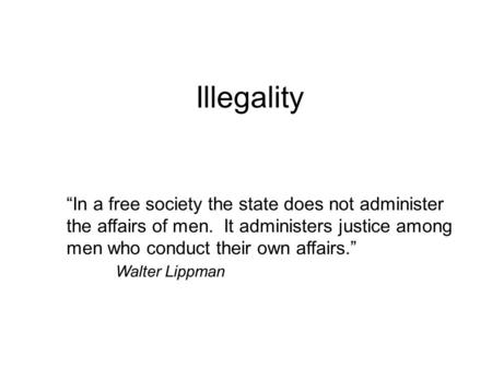 Illegality “In a free society the state does not administer the affairs of men. It administers justice among men who conduct their own affairs.” Walter.