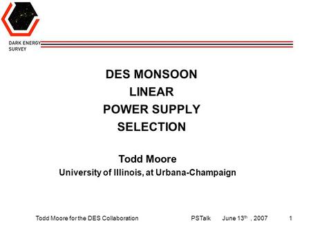 Todd Moore for the DES CollaborationPSTalkJune 13 th, 20071 DES MONSOON LINEAR POWER SUPPLY SELECTION Todd Moore University of Illinois, at Urbana-Champaign.