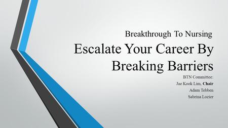 Escalate Your Career By Breaking Barriers BTN Committee: Jae Kook Lim, Chair Adam Tebben Sabrina Lozier Breakthrough To Nursing.