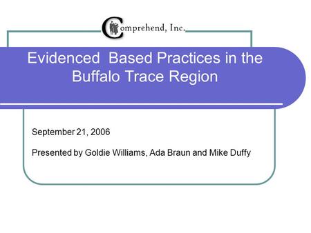 Evidenced Based Practices in the Buffalo Trace Region September 21, 2006 Presented by Goldie Williams, Ada Braun and Mike Duffy.