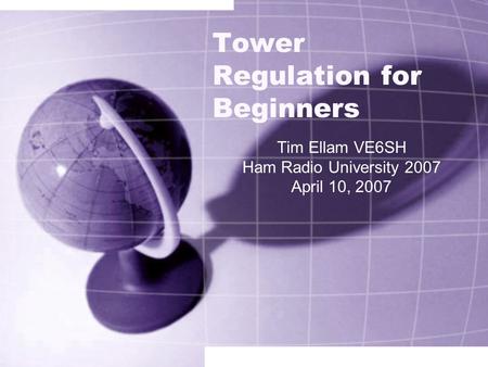 Tower Regulation for Beginners Tim Ellam VE6SH Ham Radio University 2007 April 10, 2007.